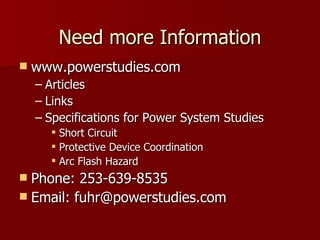 Need more Information www.powerstudies.com Articles Links Specifications for Power System Studies Short Circuit Protective Device Coordination Arc Flash Hazard Phone: 253-639-8535 Email: fuhr@powerstudies.com 