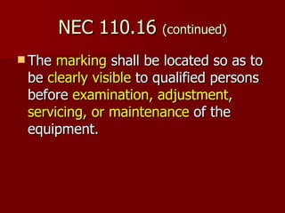 NEC 110.16  (continued) The  marking  shall be located so as to be  clearly visible  to qualified persons before  examination, adjustment, servicing, or maintenance  of the equipment.  