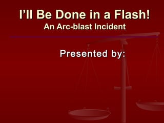 I’ll Be Done in a Flash!
An Arc-blast Incident

Presented by:

 