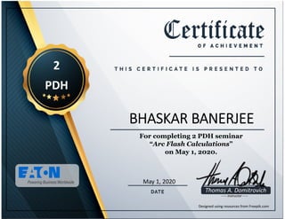 
2 
PDH
For completing 2 PDH seminar
“Arc Flash Calculations”
on May 1, 2020.
May1,2020
BHASKAR BANERJEE
Thomas A. Domitrovich
‐‐‐‐‐ Instructor ‐‐‐‐‐
DesignedusingresourcesfromFreepik.com
 