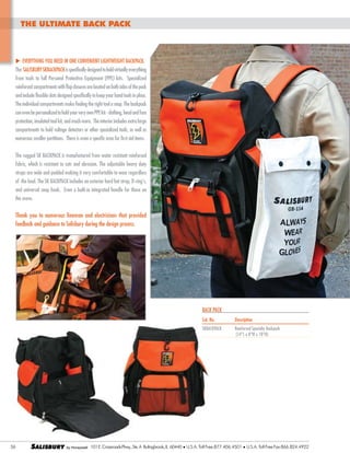 THE ULTIMATE BACK PACK

u everything you need in one convenient lightweight backpack.
The Salisbury SKBACKPACK is specifically designed to hold virtually everything
from tools to full Personal Protective Equipment (PPE) kits. Specialized
reinforced compartments with flap closures are located on both sides of the pack
and include flexible slots designed specifically to keep your hand tools in place.
The individual compartments make finding the right tool a snap. The backpack
can even be personalized to hold your very own PPE kit - clothing, head and face
protection, insulated tool kit, and much more. The interior includes extra large
compartments to hold voltage detectors or other specialized tools, as well as
numerous smaller partitions. There is even a specific area for first aid items.
The rugged SK BACKPACK is manufactured from water resistant reinforced
fabric, which is resistant to cuts and abrasion. The adjustable heavy duty
straps are wide and padded making it very comfortable to wear regardless
of the load. The SK BACKPACK includes an exterior hard hat strap, D-ring’s,
and universal snap hook. Even a built-in integrated handle for those on
the move.

Thank you to numerous lineman and electricians that provided
feedback and guidance to Salisbury during the design process.

Back Pack
Cat. No.	
SKBACKPACK	
			

36

SALISBURY

Description
Reinforced Specialty Backpack		
(14”L x 8”W x 18”H)

101 E. Crossroads Pkwy., Ste. A Bolingbrook, IL 60440 l U.S.A. Toll Free:877.406.4501

l

U.S.A. Toll Free Fax:866.824.4922

 