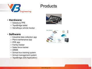 Products
• Hardware
• Salasbury PPE
• TopoBridge tablet
• Vainatheya vehicle tracker
• Software
• Industrial data collection app
• Plant maintenance app
• PPE app
• Family tracker
• Sales force tracker
• HRMS
• School bus tracking system
• School management system
• TopoBridge (GIS Application)
7/28/2014 www.vbengg.com 63
 