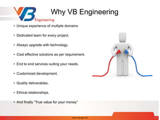 Why VB Engineering
• Unique experience of multiple domains
• Dedicated team for every project.
• Always upgrade with technology.
• Cost effective solutions as per requirement.
• End to end services suiting your needs.
• Customized development.
• Quality deliverables.
• Ethical relationships.
• And finally “True value for your money”
7/28/2014 www.vbengg.com 64
 