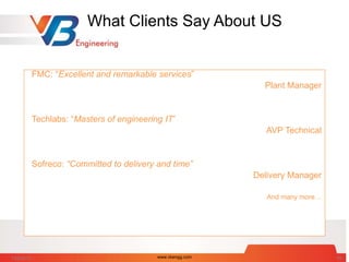 What Clients Say About US
FMC: “Excellent and remarkable services”
Plant Manager
Techlabs: “Masters of engineering IT”
AVP Technical
Sofreco: “Committed to delivery and time”
Delivery Manager
And many more…
7/28/2014 www.vbengg.com 65
 