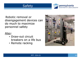 PPT- 054-01 43
Safety
Robotic removal or
disengagement devices can
do much to maximize
personnel safety
Also:
• Draw-out circuit
breakers on a life bus
• Remote racking
 