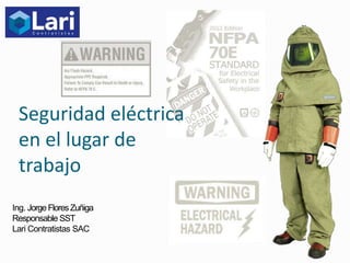 Seguridad eléctrica
en el lugar de
trabajo
Ing. JorgeFloresZuñiga
Responsable SST
Lari Contratistas SAC
 