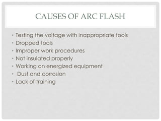 CAUSES OF ARC FLASH
• Testing the voltage with inappropriate tools
• Dropped tools
• Improper work procedures
• Not insulated properly
• Working on energized equipment
• Dust and corrosion
• Lack of training
 