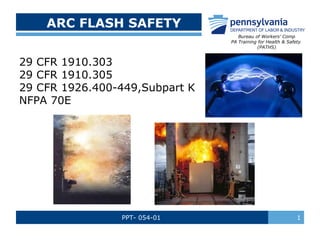 ARC FLASH SAFETY
Bureau of Workers’ Comp
PA Training for Health & Safety
(PATHS)

29 CFR 1910.303
29 CFR 1910.305
29 CFR 1926.400-449,Subpart K
NFPA 70E

PPT- 054-01

1

 