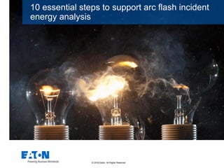 © 2016 Eaton. All Rights Reserved..
10 essential steps to support arc flash incident
energy analysis
 