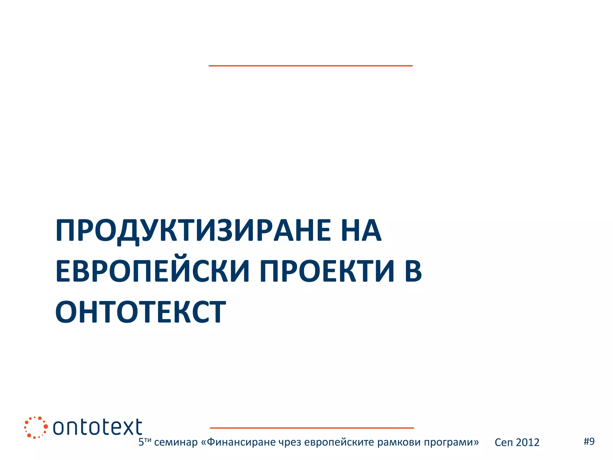 ПРОДУКТИЗИРАНЕ НА
ЕВРОПЕЙСКИ ПРОЕКТИ В
ОНТОТЕКСТ


    5ти семинар «Финансиране чрез европейските рамкови програми»   Сеп 2012   #9
 