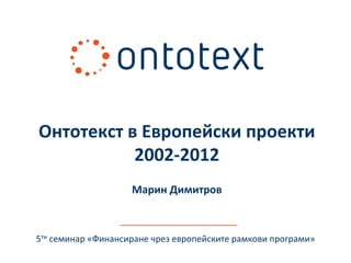 Онтотекст в Европейски проекти
           2002-2012
                    Марин Димитров



5ти семинар «Финансиране чрез европейските рамкови програми»
 