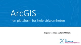 ArcGIS
- en plattform for hele virksomheten
Inge Anundskås og Toni Mikkola
 