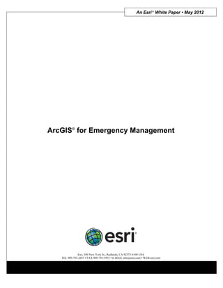 An Esri ® White Paper • May 2012




ArcGIS® for Emergency Management




              Esri, 380 New York St., Redlands, CA 92373-8100 USA
   TEL 909-793-2853 • FAX 909-793-5953 • E-MAIL info@esri.com • WEB esri.com
 