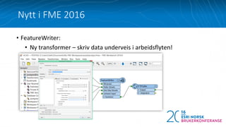 Nytt i FME 2016
• FeatureWriter:
• Ny transformer – skriv data underveis i arbeidsflyten!
 