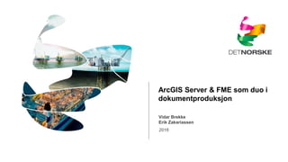 2016
Vidar Brekke
Erik Zakariassen
ArcGIS Server & FME som duo i
dokumentproduksjon
 