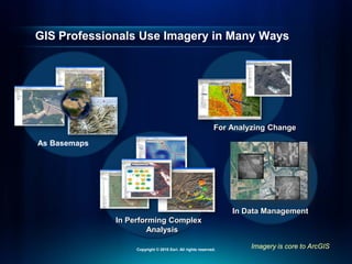 In Performing Complex
Analysis
Imagery is core to ArcGIS
GIS Professionals Use Imagery in Many Ways
For Analyzing Change
In Data Management
As Basemaps
Copyright © 2010 Esri. All rights reserved.
 