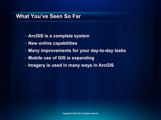 What You’ve Seen So Far
• ArcGIS is a complete system
• New online capabilities
• Many improvements for your day-to-day tasks
• Mobile use of GIS is expanding
• Imagery is used in many ways in ArcGIS
Copyright © 2010 Esri. All rights reserved.
 