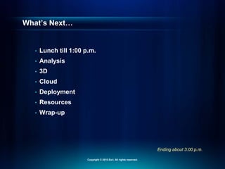 Ending about 3:00 p.m.
What’s Next…
• Lunch till 1:00 p.m.
• Analysis
• 3D
• Cloud
• Deployment
• Resources
• Wrap-up
Copyright © 2010 Esri. All rights reserved.
 