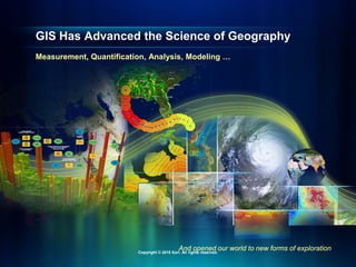 GIS Has Advanced the Science of Geography
And opened our world to new forms of exploration
Measurement, Quantification, Analysis, Modeling …
Copyright © 2010 Esri. All rights reserved.
 
