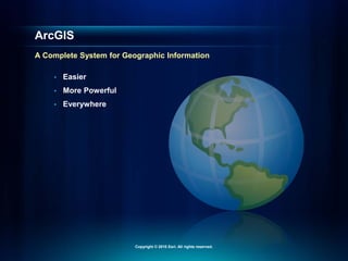 • Easier
• More Powerful
• Everywhere
ArcGIS
A Complete System for Geographic Information
Copyright © 2010 Esri. All rights reserved.
 