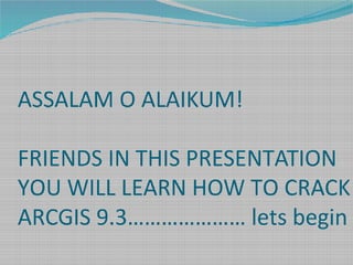 ASSALAM O ALAIKUM!
FRIENDS IN THIS PRESENTATION
YOU WILL LEARN HOW TO CRACK
ARCGIS 9.3………………… lets begin

 