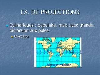 EX. DE PROJECTIONS
 Cylindriques : populaire, mais avec grande
distorsion aux pôles
 Mercator
 