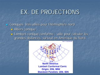 EX. DE PROJECTIONS
 Coniques: très utiles pour l’hémisphère nord
 Albers conique
 Lambert conique conforme : utile pour calculer les
grandes distances, surtout en Amérique du Nord
 