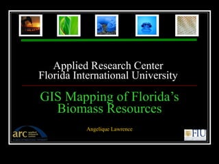 Applied Research Center  Florida International University     GIS Mapping of Florida’s Biomass Resources Angelique Lawrence 