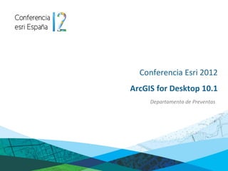 Conferencia Esri 2012
ArcGIS for Desktop 10.1
     Departamento de Preventas
 