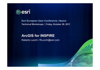 Esri European User Conference | Madrid
Technical Workshops | Friday, October 28, 2011




ArcGIS for INSPIRE
Roberto Lucchi | RLucchi@esri.com
 