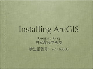 Installing ArcGIS
     Gregory King
    自然環境学専攻
  学生証番号：47116803
 
