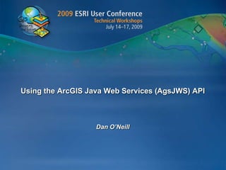 Using the ArcGIS Java Web Services (AgsJWS) API Dan O’Neill 