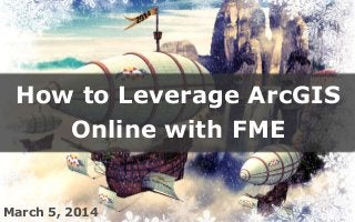 How to Leverage ArcGIS
Online with FME

March 5, 2014 between data and applications
Create harmony

 