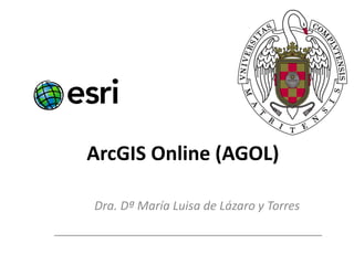 ArcGIS Online (AGOL)
Dra. Dª María Luisa de Lázaro y Torres
 