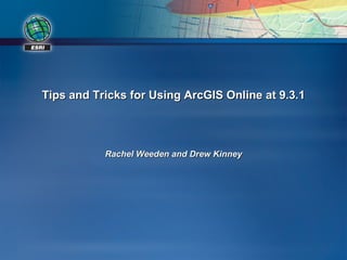 Tips and Tricks for Using ArcGIS Online at 9.3.1 Rachel Weeden and Drew Kinney 