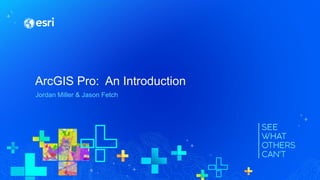 ArcGIS Pro: An Introduction
Jordan Miller & Jason Fetch
 