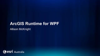 ArcGIS Runtime for WPF
Allison McKnight
 