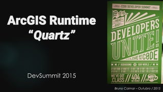 ArcGIS Runtime
“Quartz”
DevSummit 2015
Bruno Caimar – Outubro / 2015
 