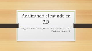 Analizando el mundo en
3D
Integrantes: Celia Martinez, Davinia villar, Carlos Ulises, Moisés
Fernández, Lucia morillo
 