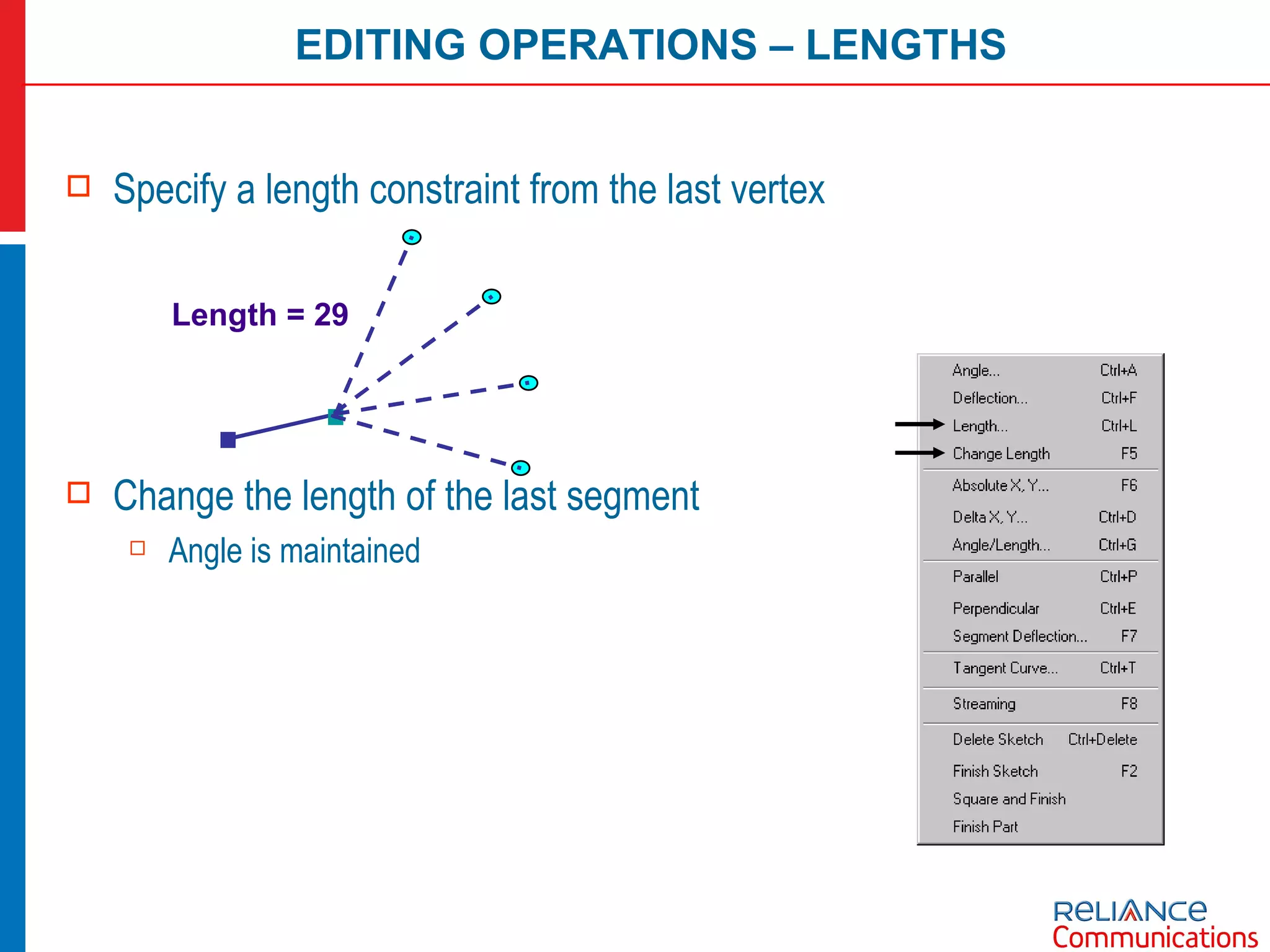 Specify a length constraint from the last vertex Change the length of the last segment Angle is maintained EDITING OPERATIONS – LENGTHS Length = 29 