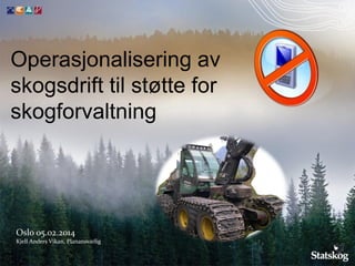 Operasjonalisering av
skogsdrift til støtte for
skogforvaltning

Oslo 05.02.2014
Kjell Anders Vikan, Planansvarlig

 