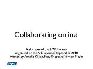 Collaborating online
           A site tour of the AMP intranet
   organised by the Ark Group, 8 September 2010
Hosted by Annalie Killian, Katy Sheppard, Vernon Meyer
 