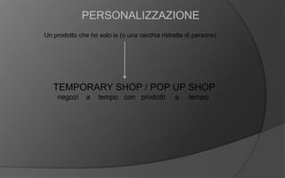 PERSONALIZZAZIONE
Un prodotto che ho solo io (o una cerchia ristretta di persone)
TEMPORARY SHOP / POP UP SHOP
negozi a tempo con prodotti a tempo
 
