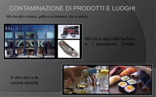 CONTAMINAZIONE DI PRODOTTI E LUOGHI
Mix tra alto e basso, griffe e unbranded, doc e etnico.
Mix tra il capo fast fashion
e l’ accessorio firmato
Il vino doc e le
cucine etniche
 