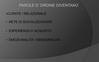 PAROLE D’ ORDINE DIVENTANO
•CLIENTE / RELAZIONALE
• RETE DI SOCIALIZZAZIONE
• ESPERIENZA D’ ACQUISTO
• EMOZIONALITA’ / SENSORIALITA’
 
