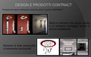 DESIGN E PRODOTTI CONTRACT
Prodotti che hanno indirizzato l’azienda verso il mondo CONTRACT
Serie di elementi dal design deciso
e di semplice montaggio anche in
prima installazione
Elementi di forte personalità
e fortemente riconoscibili
 