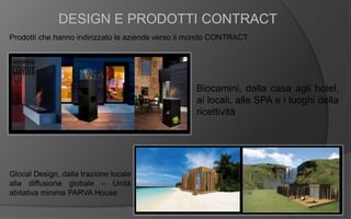 DESIGN E PRODOTTI CONTRACT
Prodotti che hanno indirizzato le aziende verso il mondo CONTRACT
Biocamini, dalla casa agli hotel,
ai locali, alle SPA e i luoghi della
ricettività
Glocal Design, dalla trazione locale
alla diffusione globale – Unità
abitativa minima PARVA House
 