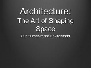 Architecture: 
The Art of Shaping 
Space 
Our Human-made Environment 
 