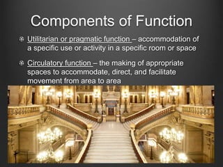 Components of Function 
Utilitarian or pragmatic function – accommodation of 
a specific use or activity in a specific room or space 
Circulatory function – the making of appropriate 
spaces to accommodate, direct, and facilitate 
movement from area to area 
 