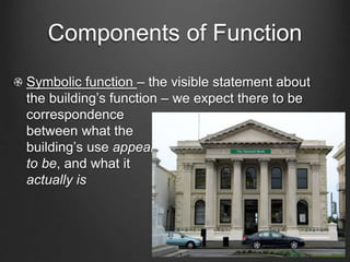 Components of Function 
Symbolic function – the visible statement about 
the building’s function – we expect there to be 
correspondence 
between what the 
building’s use appears 
to be, and what it 
actually is 
 